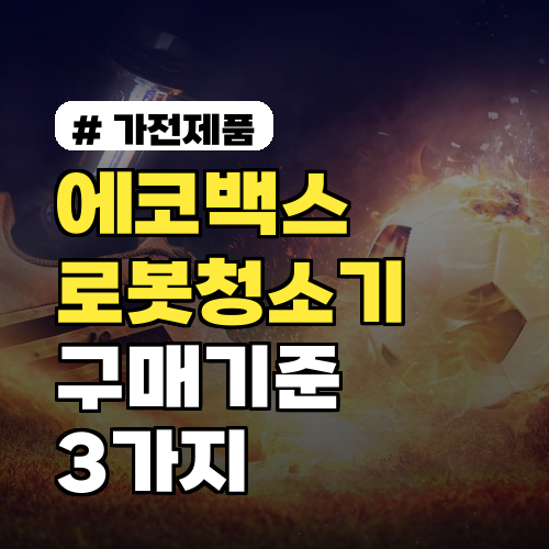 에코백스 로봇청소기, 현명한 구매 기준 3가지